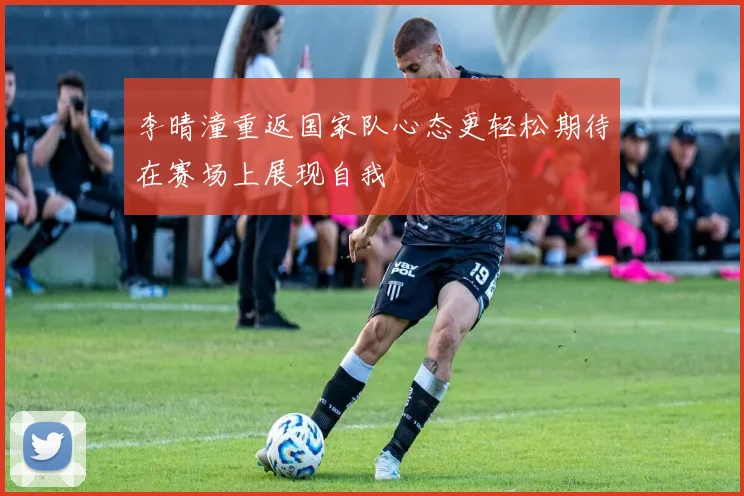李晴潼重返国家队心态更轻松期待在赛场上展现自我