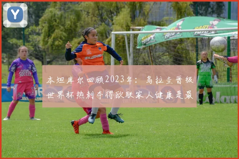 本坦库尔回顾2023年：乌拉圭晋级世界杯热刺夺得欧联家人健康是最大幸福