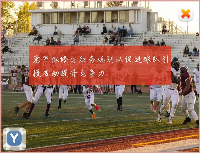 意甲拟修订财务规则以促进球队引援活动提升竞争力