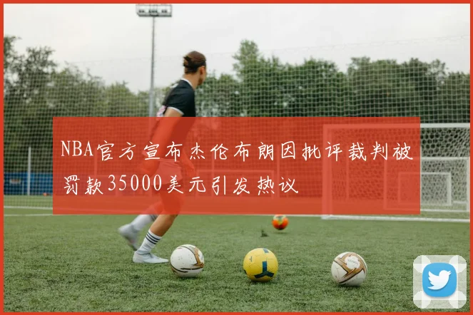 NBA官方宣布杰伦布朗因批评裁判被罚款35000美元引发热议