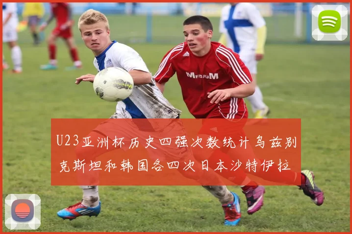 U23亚洲杯历史四强次数统计乌兹别克斯坦和韩国各四次日本沙特伊拉克三次