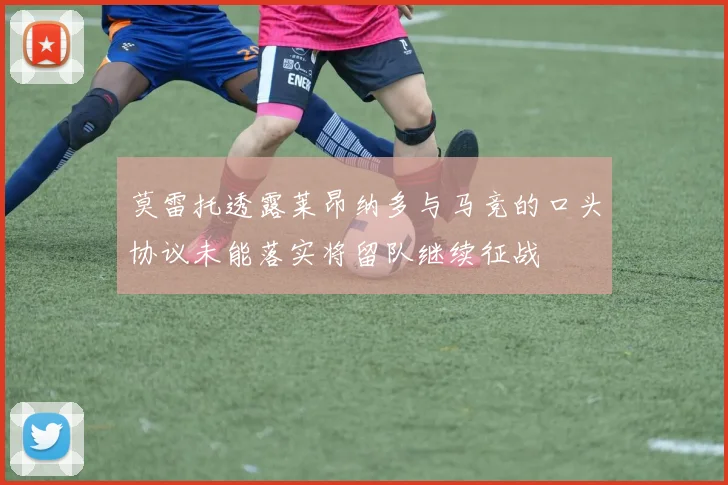 莫雷托透露莱昂纳多与马竞的口头协议未能落实将留队继续征战