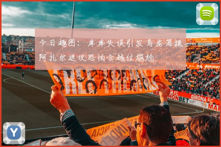 今日趣图：库库失误引发乌龙若换阿扎尔进攻恐怕会越位尴尬