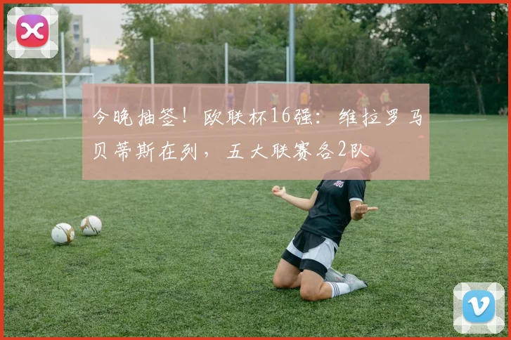 今晚抽签！欧联杯16强：维拉罗马贝蒂斯在列，五大联赛各2队