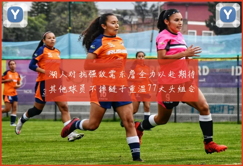湖人对抗强敌需东詹全力以赴期待其他球员不掉链子重温77大头组合辉煌